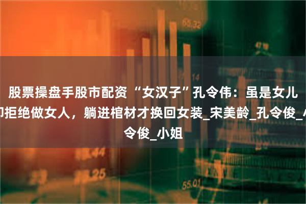 股票操盘手股市配资 “女汉子”孔令伟：虽是女儿身却拒绝做女人，躺进棺材才换回女装_宋美龄_孔令俊_小姐