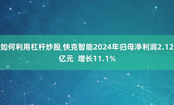 如何利用杠杆炒股 快克智能2024年归母净利润2.12亿元  增长11.1%