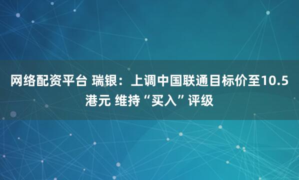 网络配资平台 瑞银：上调中国联通目标价至10.5港元 维持“买入”评级