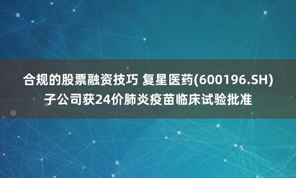 合规的股票融资技巧 复星医药(600196.SH)子公司获24价肺炎疫苗临床试验批准