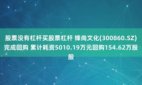 股票没有杠杆买股票杠杆 锋尚文化(300860.SZ)完成回购 累计耗资5010.19万元回购154.62万股