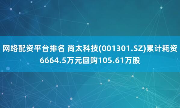 网络配资平台排名 尚太科技(001301.SZ)累计耗资6664.5万元回购105.61万股