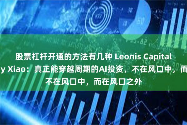 股票杠杆开通的方法有几种 Leonis Capital合伙人Jenny Xiao：真正能穿越周期的AI投资，不在风口中，而在风口之外