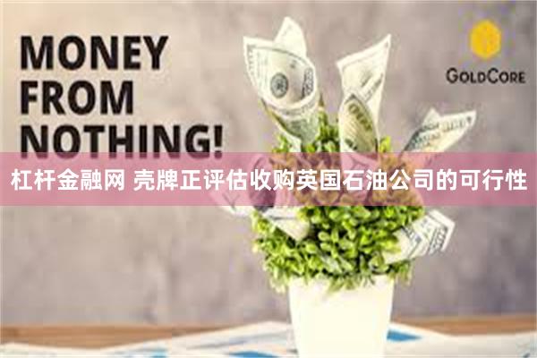 杠杆金融网 壳牌正评估收购英国石油公司的可行性