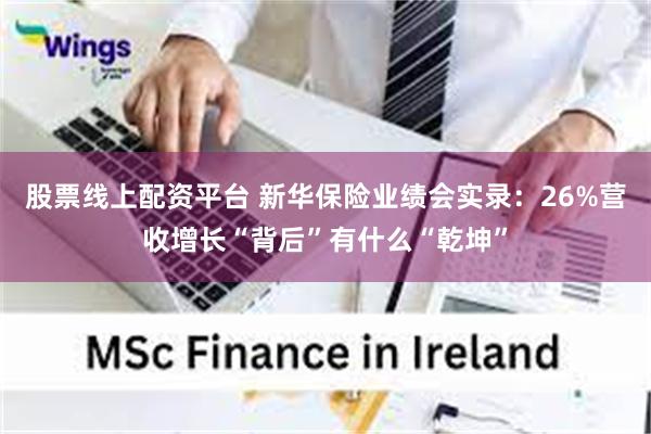 股票线上配资平台 新华保险业绩会实录：26%营收增长“背后”有什么“乾坤”