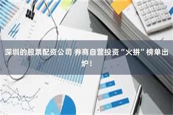 深圳的股票配资公司 券商自营投资“火拼”榜单出炉！