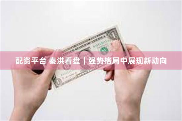 配资平台 秦洪看盘｜强势格局中展现新动向