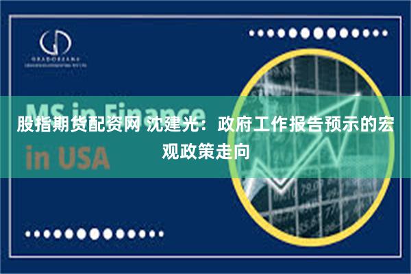 股指期货配资网 沈建光：政府工作报告预示的宏观政策走向
