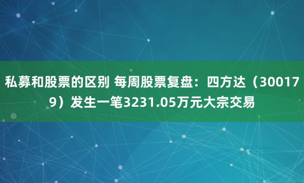 私募和股票的区别 每周股票复盘：四方达（300179）发生一笔3231.05万元大宗交易