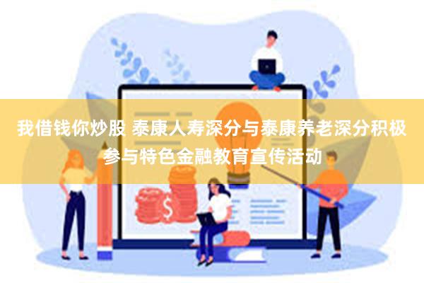 我借钱你炒股 泰康人寿深分与泰康养老深分积极参与特色金融教育宣传活动