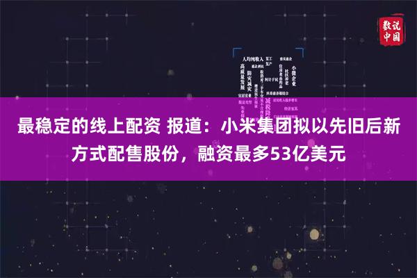最稳定的线上配资 报道：小米集团拟以先旧后新方式配售股份，融资最多53亿美元