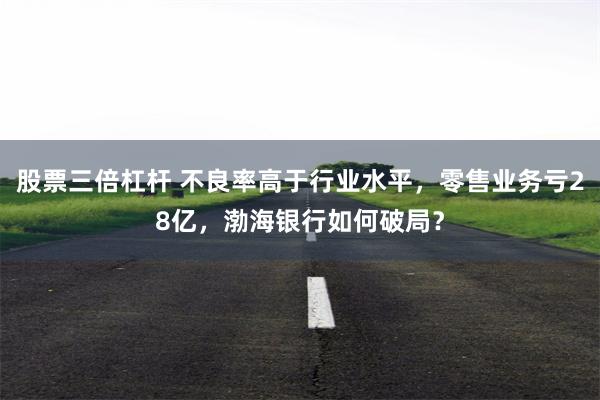 股票三倍杠杆 不良率高于行业水平，零售业务亏28亿，渤海银行如何破局？