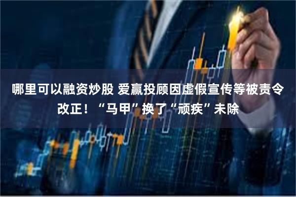 哪里可以融资炒股 爱赢投顾因虚假宣传等被责令改正！“马甲”换了“顽疾”未除