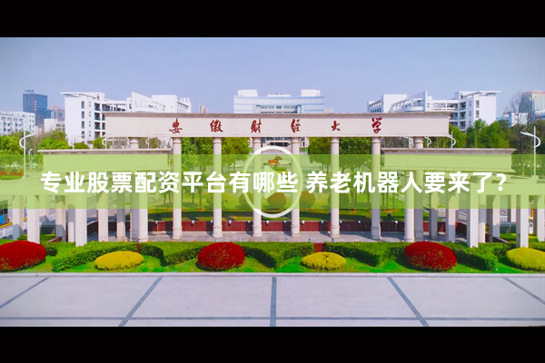 专业股票配资平台有哪些 养老机器人要来了？