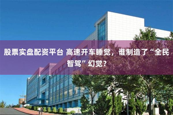 股票实盘配资平台 高速开车睡觉，谁制造了“全民智驾”幻觉？