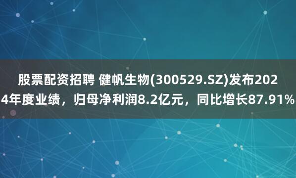 股票配资招聘 健帆生物(300529.SZ)发布2024年度业绩，归母净利润8.2亿元，同比增长87.91%