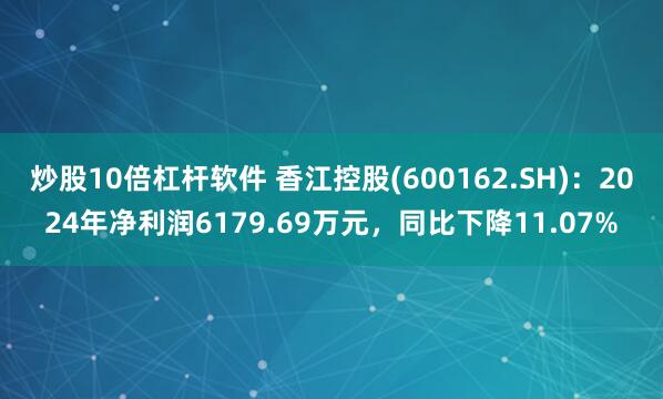 炒股10倍杠杆软件 香江控股(600162.SH)：2024年净利润6179.69万元，同比下降11.07%