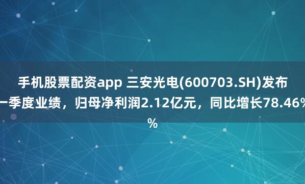 手机股票配资app 三安光电(600703.SH)发布一季度业绩，归母净利润2.12亿元，同比增长78.46%