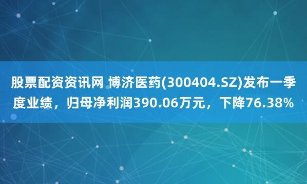 股票配资资讯网 博济医药(300404.SZ)发布一季度业绩，归母净利润390.06万元，下降76.38%