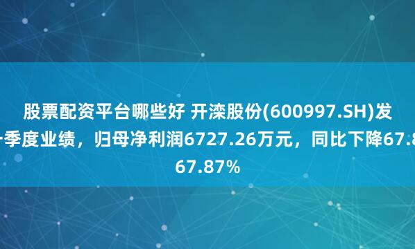 股票配资平台哪些好 开滦股份(600997.SH)发布一季度业绩，归母净利润6727.26万元，同比下降67.87%