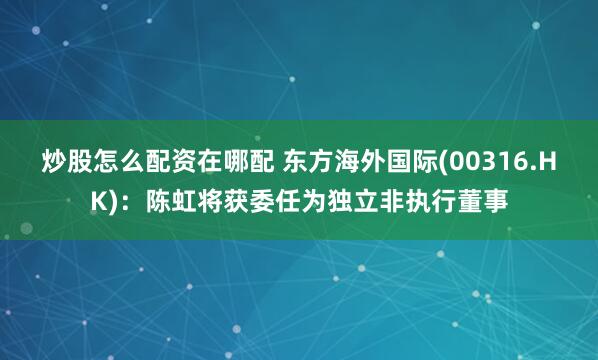 炒股怎么配资在哪配 东方海外国际(00316.HK)：陈虹将获委任为独立非执行董事