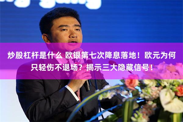 炒股杠杆是什么 欧银第七次降息落地！欧元为何只轻伤不退场？揭示三大隐藏信号！