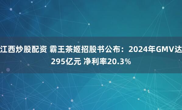 江西炒股配资 霸王茶姬招股书公布：2024年GMV达295亿元 净利率20.3%