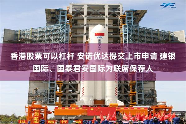 香港股票可以杠杆 安诺优达提交上市申请 建银国际、国泰君安国际为联席保荐人