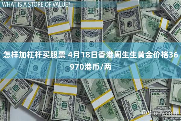 怎样加杠杆买股票 4月18日香港周生生黄金价格36970港币/两