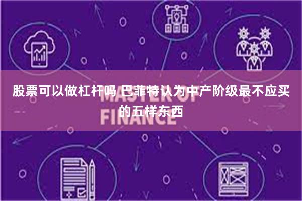 股票可以做杠杆吗 巴菲特认为中产阶级最不应买的五样东西