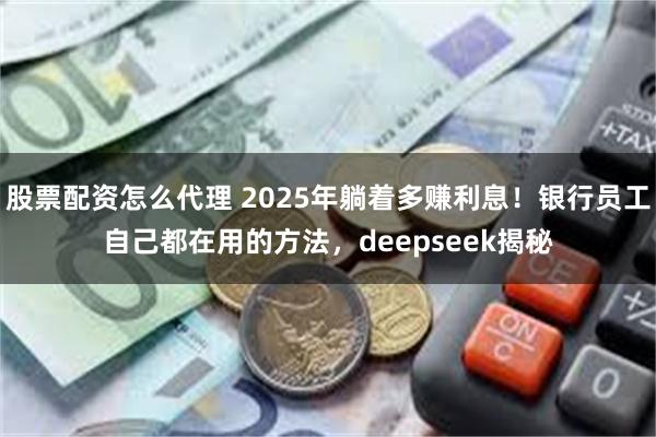 股票配资怎么代理 2025年躺着多赚利息！银行员工自己都在用的方法，deepseek揭秘