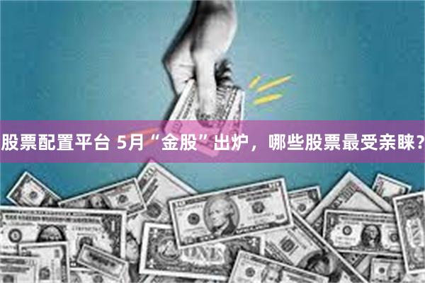 股票配置平台 5月“金股”出炉，哪些股票最受亲睐？
