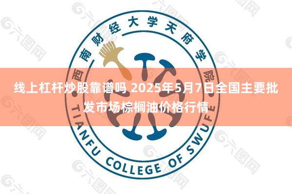 线上杠杆炒股靠谱吗 2025年5月7日全国主要批发市场棕榈油价格行情