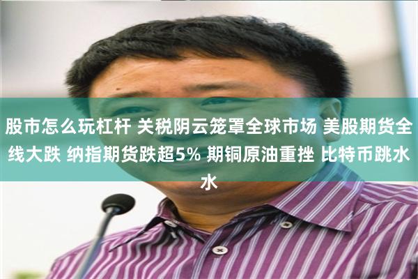 股市怎么玩杠杆 关税阴云笼罩全球市场 美股期货全线大跌 纳指期货跌超5% 期铜原油重挫 比特币跳水