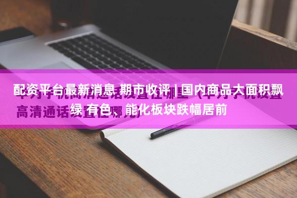 配资平台最新消息 期市收评 | 国内商品大面积飘绿 有色、能化板块跌幅居前