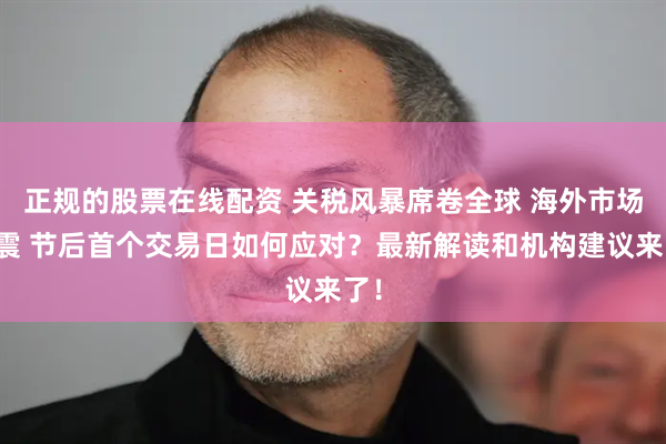 正规的股票在线配资 关税风暴席卷全球 海外市场巨震 节后首个交易日如何应对？最新解读和机构建议来了！