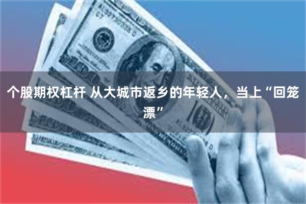 个股期权杠杆 从大城市返乡的年轻人，当上“回笼漂”