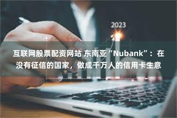 互联网股票配资网站 东南亚“Nubank”：在没有征信的国家，做成千万人的信用卡生意