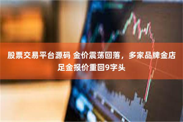 股票交易平台源码 金价震荡回落，多家品牌金店足金报价重回9字头