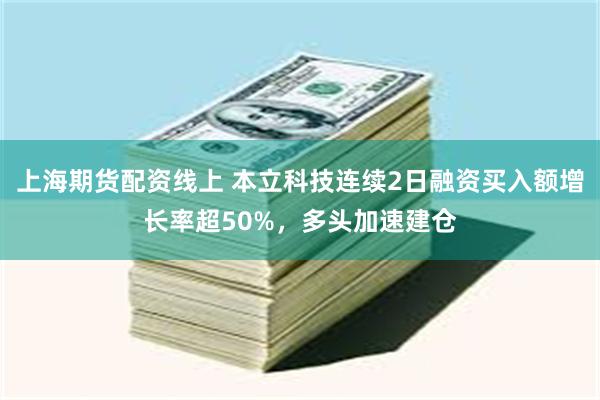 上海期货配资线上 本立科技连续2日融资买入额增长率超50%，多头加速建仓