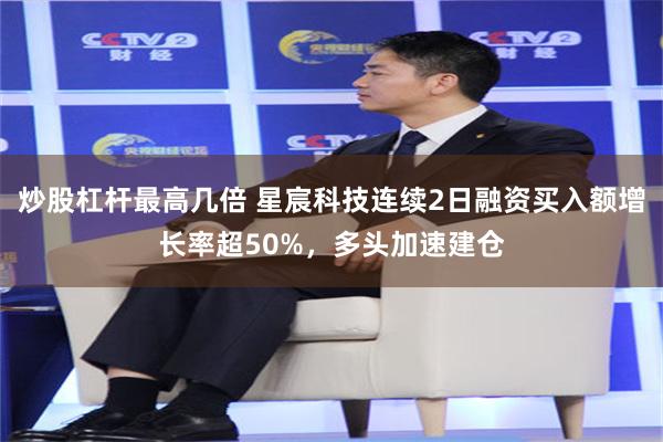 炒股杠杆最高几倍 星宸科技连续2日融资买入额增长率超50%，多头加速建仓