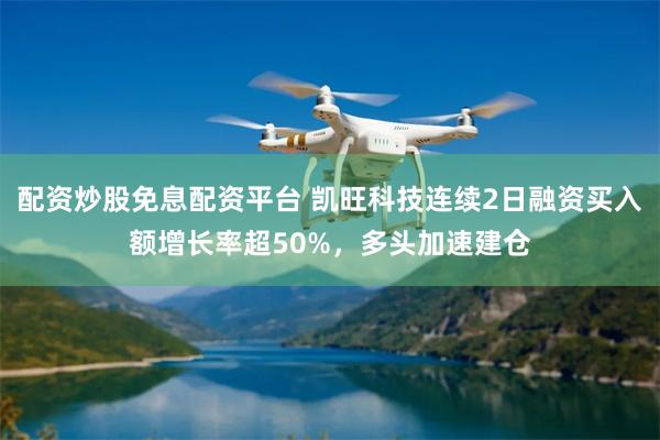 配资炒股免息配资平台 凯旺科技连续2日融资买入额增长率超50%，多头加速建仓