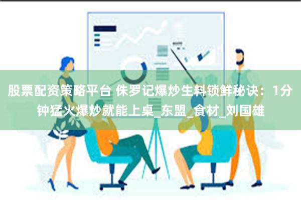 股票配资策略平台 侏罗记爆炒生料锁鲜秘诀：1分钟猛火爆炒就能上桌_东盟_食材_刘国雄