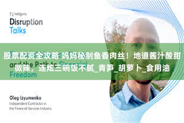 股票配资全攻略 妈妈秘制鱼香肉丝！地道酱汁酸甜微辣，连炫三碗饭不腻_青笋_胡萝卜_食用油