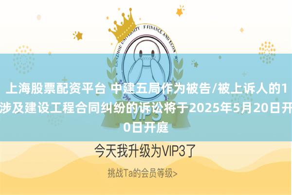 上海股票配资平台 中建五局作为被告/被上诉人的1起涉及建设工程合同纠纷的诉讼将于2025年5月20日开庭