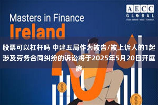 股票可以杠杆吗 中建五局作为被告/被上诉人的1起涉及劳务合同纠纷的诉讼将于2025年5月20日开庭