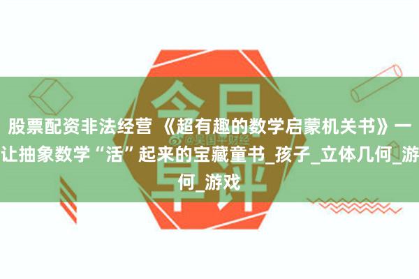股票配资非法经营 《超有趣的数学启蒙机关书》一本让抽象数学“活”起来的宝藏童书_孩子_立体几何_游戏