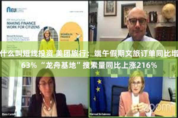 什么叫短线投资 美团旅行：端午假期文旅订单同比增63% “龙舟基地”搜索量同比上涨216%