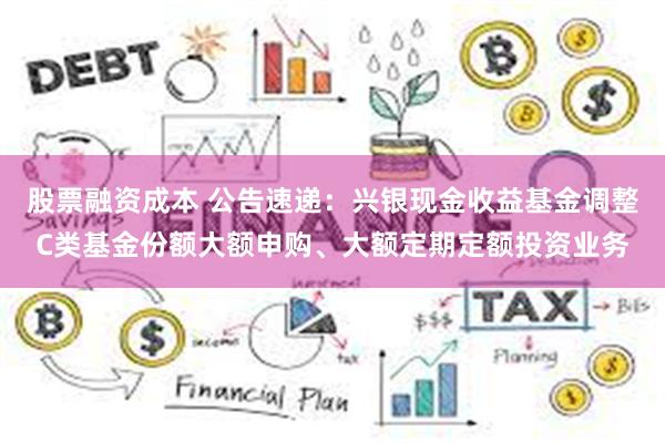 股票融资成本 公告速递：兴银现金收益基金调整C类基金份额大额申购、大额定期定额投资业务