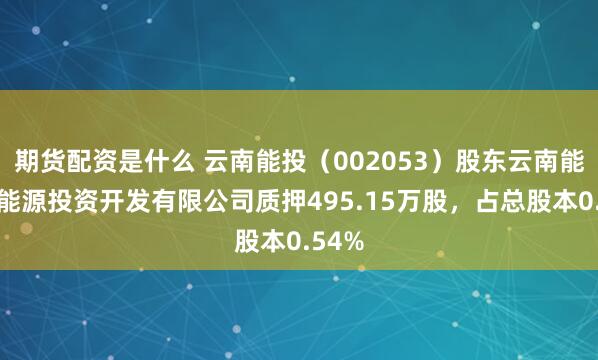 期货配资是什么 云南能投（002053）股东云南能投新能源投资开发有限公司质押495.15万股，占总股本0.54%